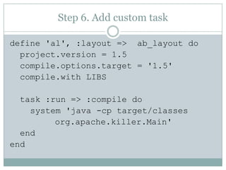 Step 6. Add custom task define 'al', :layout =>  ab_layout doproject.version = 1.5compile.options.target = '1.5'compile.with LIBS  task :run => :compile do    system 'java -cp target/classes org.apache.killer.Main'  endend