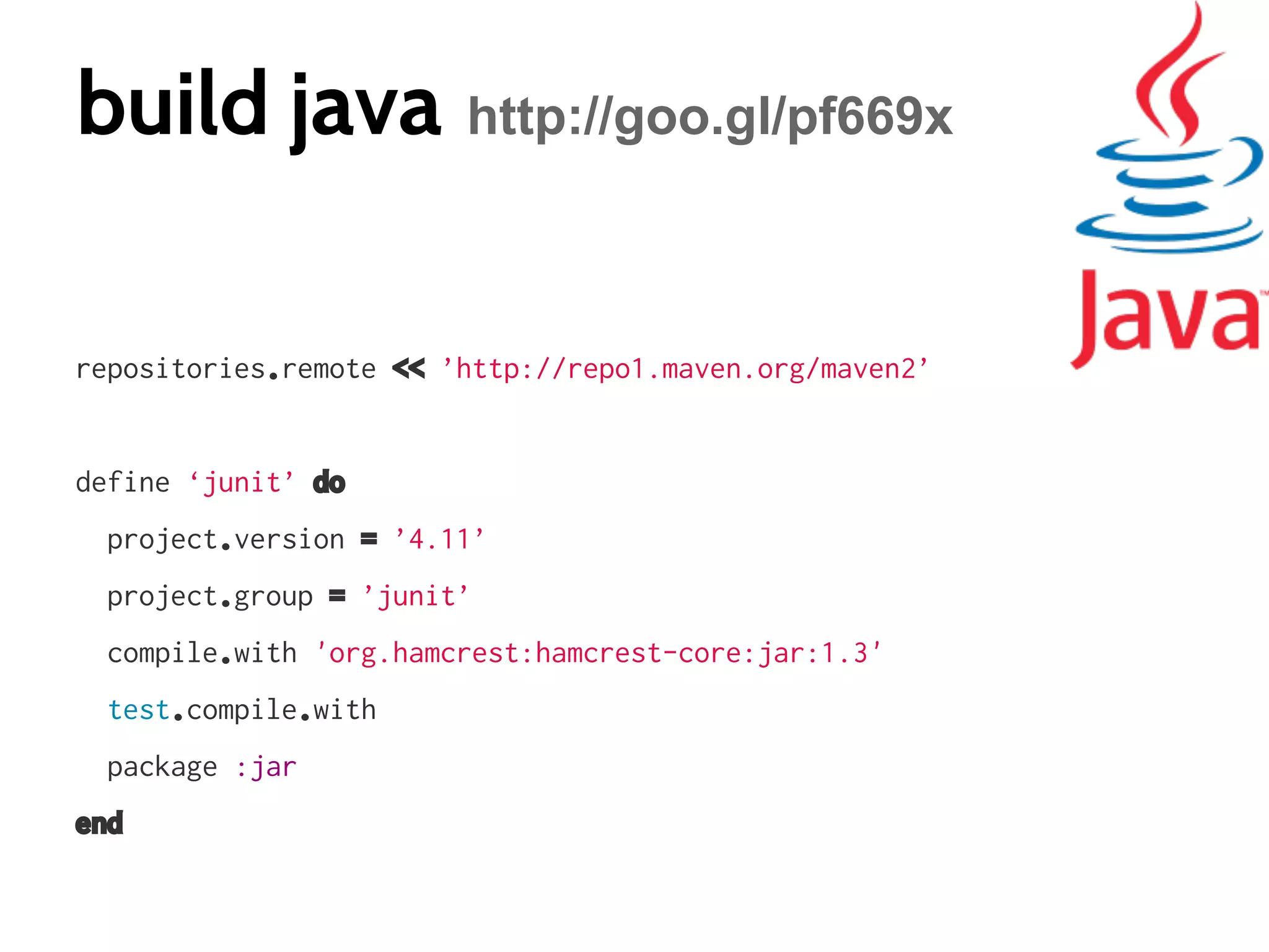 build java http://goo.gl/pf669x
repositories.remote << ’http://repo1.maven.org/maven2’

define ‘junit’ do
project.version = ’4.11’
project.group = ’junit’
compile.with 'org.hamcrest:hamcrest-core:jar:1.3'
test.compile.with
package :jar
end

 