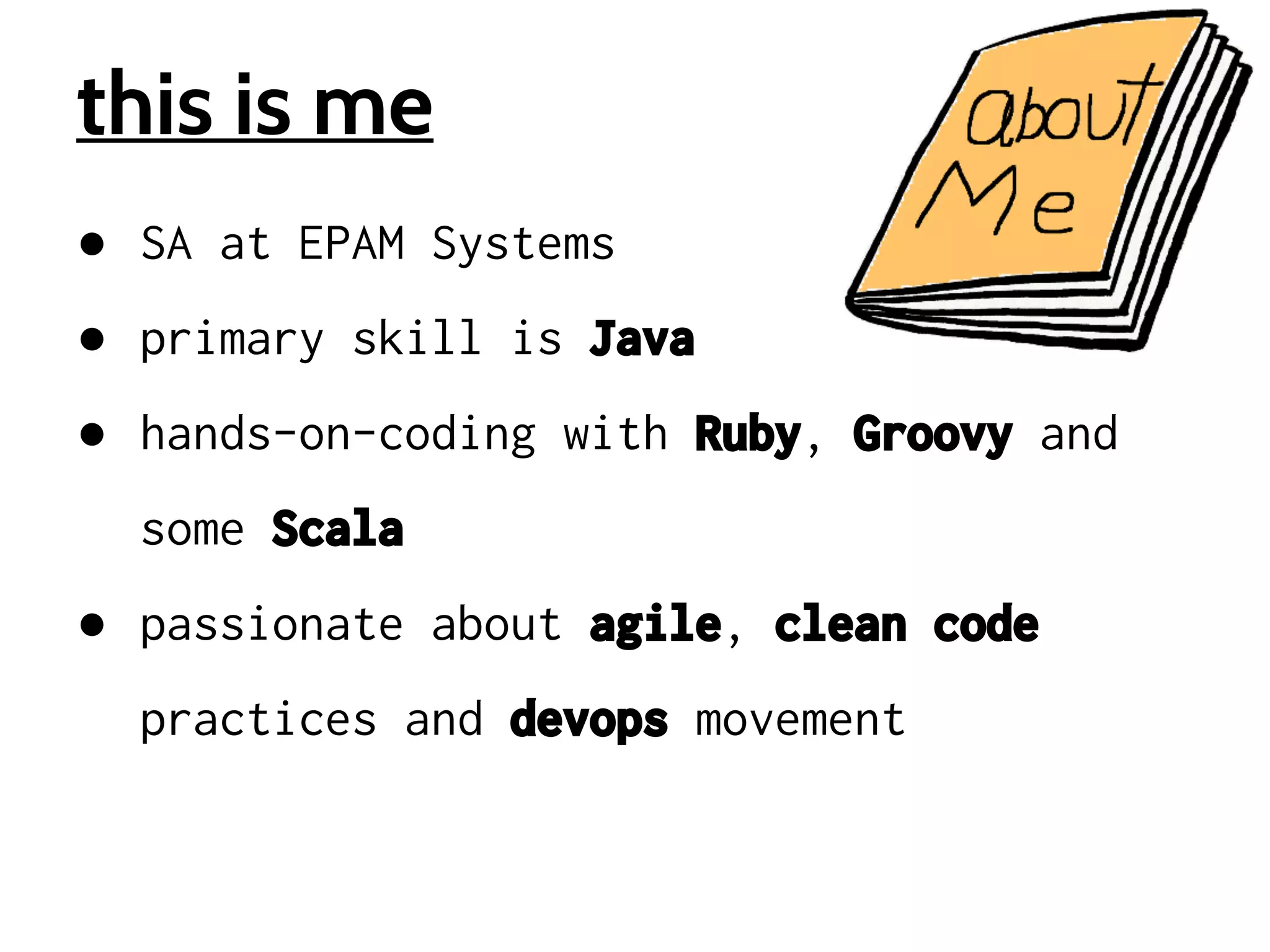 this is me
● SA at EPAM Systems
● primary skill is Java
● hands-on-coding with Ruby, Groovy and
some Scala
● passionate about agile, clean code
practices and devops movement

 