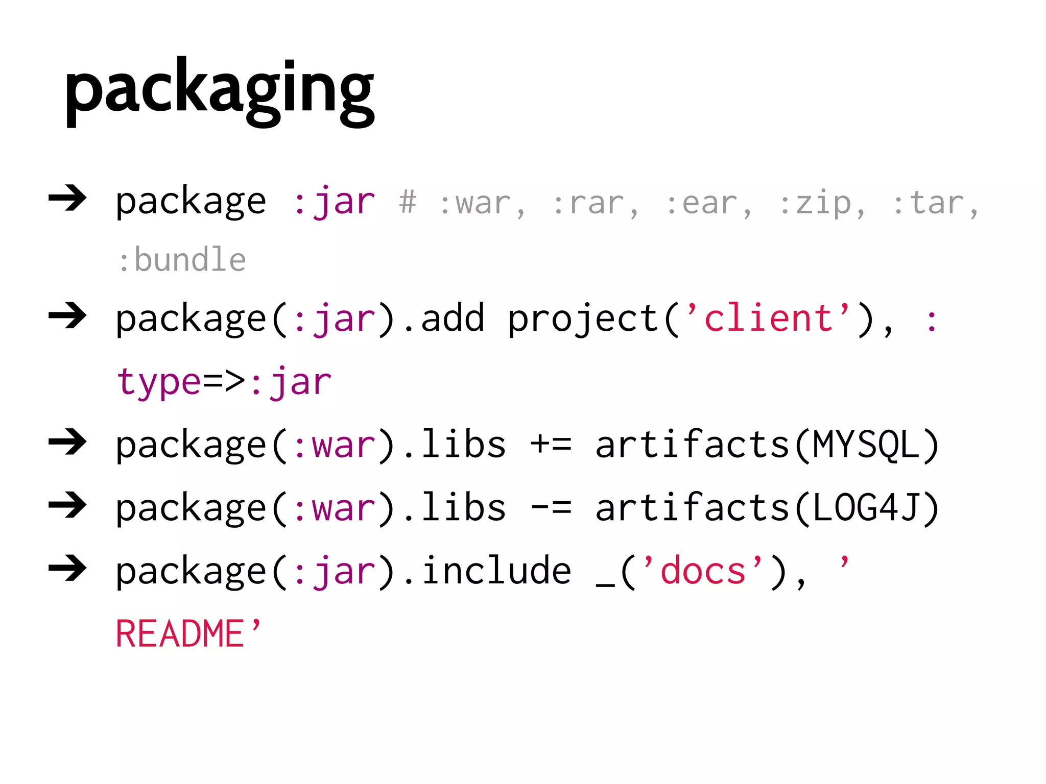 packaging
➔ package :jar # :war, :rar, :ear, :zip, :tar,
:bundle

➔ package(:jar).add project(’client’), :
type=>:jar
➔ package(:war).libs += artifacts(MYSQL)
➔ package(:war).libs -= artifacts(LOG4J)
➔ package(:jar).include _(’docs’), ’
README’

 