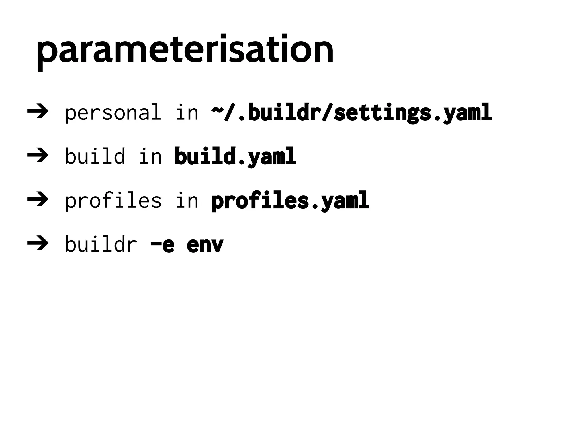 parameterisation
➔ personal in ~/.buildr/settings.yaml
➔ build in build.yaml
➔ profiles in profiles.yaml
➔ buildr -e env

 
