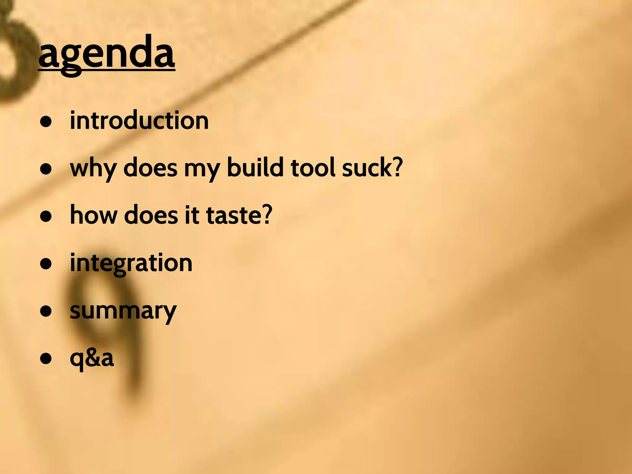 agenda
● introduction
● why does my build tool suck?
● how does it taste?
● integration
● summary
● q&a

 
