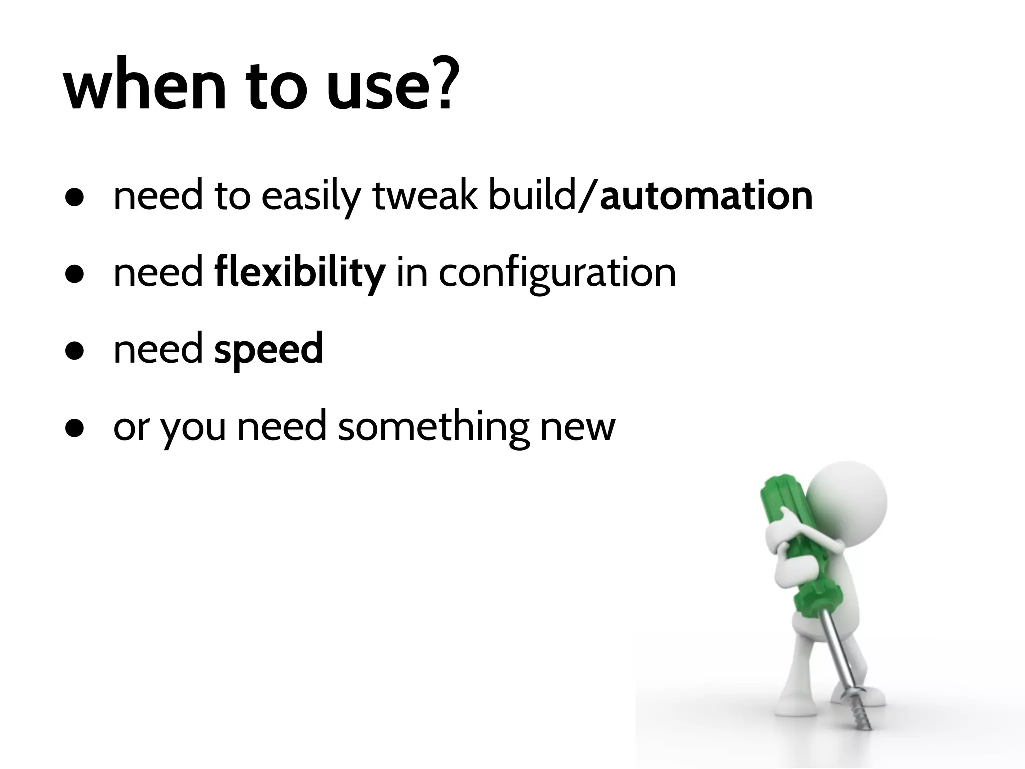 when to use?
● need to easily tweak build/automation
● need flexibility in configuration
● need speed
● or you need something new

 