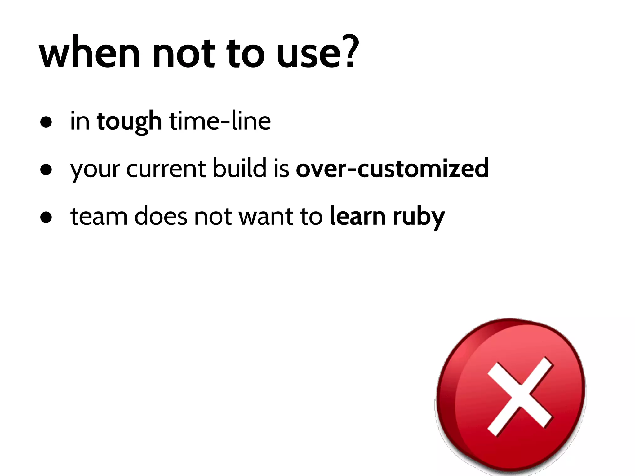 when not to use?
● in tough time-line
● your current build is over-customized
● team does not want to learn ruby

 