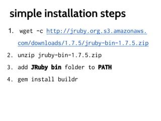 simple installation steps
1. wget -c http://jruby.org.s3.amazonaws.
com/downloads/1.7.5/jruby-bin-1.7.5.zip
2. unzip jruby-bin-1.7.5.zip
3. add JRuby bin folder to PATH
4. gem install buildr

 