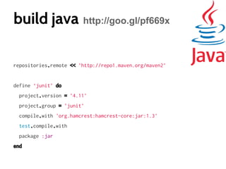 build java http://goo.gl/pf669x
repositories.remote << ’http://repo1.maven.org/maven2’

define ‘junit’ do
project.version = ’4.11’
project.group = ’junit’
compile.with 'org.hamcrest:hamcrest-core:jar:1.3'
test.compile.with
package :jar
end

 
