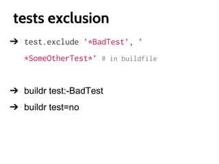 tests exclusion
➔ test.exclude ’*BadTest’, ’
*SomeOtherTest*’ # in buildfile

➔ buildr test:-BadTest
➔ buildr test=no

 