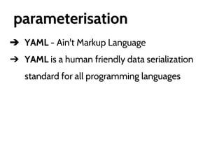 parameterisation
➔ YAML - Ain't Markup Language
➔ YAML is a human friendly data serialization
standard for all programming languages

 