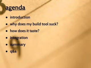 agenda
● introduction
● why does my build tool suck?
● how does it taste?
● integration
● summary
● q&a

 