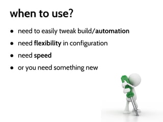 when to use?
● need to easily tweak build/automation
● need flexibility in configuration
● need speed
● or you need something new

 