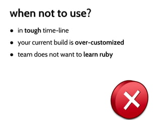 when not to use?
● in tough time-line
● your current build is over-customized
● team does not want to learn ruby

 