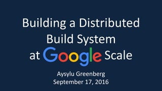 Building a Distributed
Build System
at Scale
Aysylu Greenberg
September 17, 2016
 