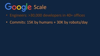 Scale
• Engineers: >30,000 developers in 40+ offices
• Commits: 15K by humans + 30K by robots/day
 