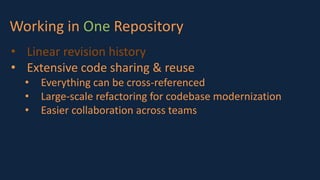 Working in One Repository
• Linear revision history
• Extensive code sharing & reuse
• Everything can be cross-referenced
• Large-scale refactoring for codebase modernization
• Easier collaboration across teams
 