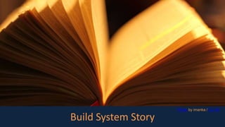 Build System Story
Photo by imanka / CC BY
 