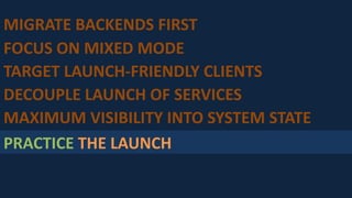 PRACTICE THE LAUNCH
MAXIMUM VISIBILITY INTO SYSTEM STATE
DECOUPLE LAUNCH OF SERVICES
TARGET LAUNCH-FRIENDLY CLIENTS
FOCUS ON MIXED MODE
MIGRATE BACKENDS FIRST
 