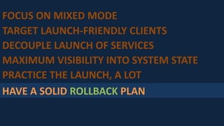 HAVE A SOLID ROLLBACK PLAN
PRACTICE THE LAUNCH, A LOT
MAXIMUM VISIBILITY INTO SYSTEM STATE
DECOUPLE LAUNCH OF SERVICES
TARGET LAUNCH-FRIENDLY CLIENTS
FOCUS ON MIXED MODE
 