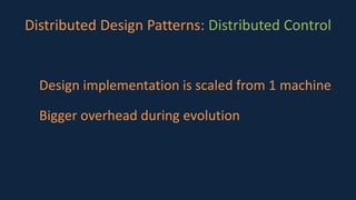 Distributed Design Patterns: Distributed Control
Design implementation is scaled from 1 machine
Bigger overhead during evolution
 