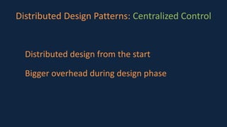 Distributed Design Patterns: Centralized Control
Distributed design from the start
Bigger overhead during design phase
 