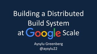 Building a Distributed
Build System
at Scale
Aysylu Greenberg
@aysylu22
 