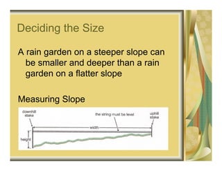 Deciding the Size

A rain garden on a steeper slope can
  be smaller and deeper than a rain
  garden on a flatter slope

Measuring Slope
 