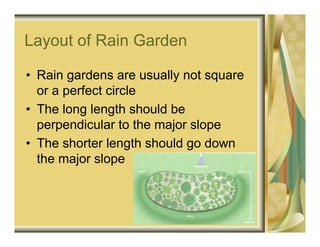 Layout of Rain Garden

• Rain gardens are usually not square
  or a perfect circle
• The long length should be
  perpendicular to the major slope
• The shorter length should go down
  the major slope
 