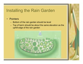 Installing the Rain Garden
• Pointers
   – Bottom of the rain garden should be level
   – Top of berm should be about the same elevation as the
     uphill edge of the rain garden
 