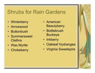 Shrubs for Rain Gardens
• Winterberry   • American
• Arrowwood       Beautyberry
• Buttonbush    • Bottlebrush
• Summersweet     Buckeye
  Clethra       • Inkberry
• Wax Myrtle    • Oakleaf Hydrangea
• Chokeberry    • Virginia Sweetspire
 