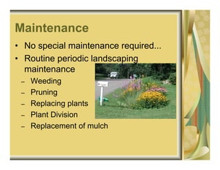 Maintenance
• No special maintenance required...
• Routine periodic landscaping
  maintenance
 –   Weeding
 –   Pruning
 –   Replacing plants
 –   Plant Division
 –   Replacement of mulch
 