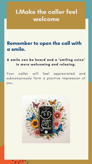 1.Make the caller feel
welcome
Remember to open the call with
a smile.
A smile can be heard and a ‘smiling voice’
is more ...
