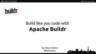 Build like you code with
 Apache Buildr


        by Alexis Midon
          @alexizany
                           1
 