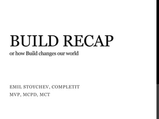 Build recapor how Build changes our world Emil stoychev, Completit Mvp, MCPD, mct 