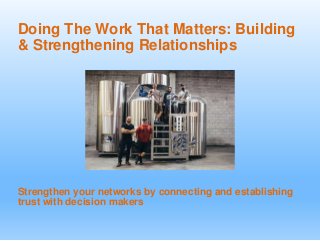 Doing The Work That Matters: Building
& Strengthening Relationships
Strengthen your networks by connecting and establishing
trust with decision makers
 