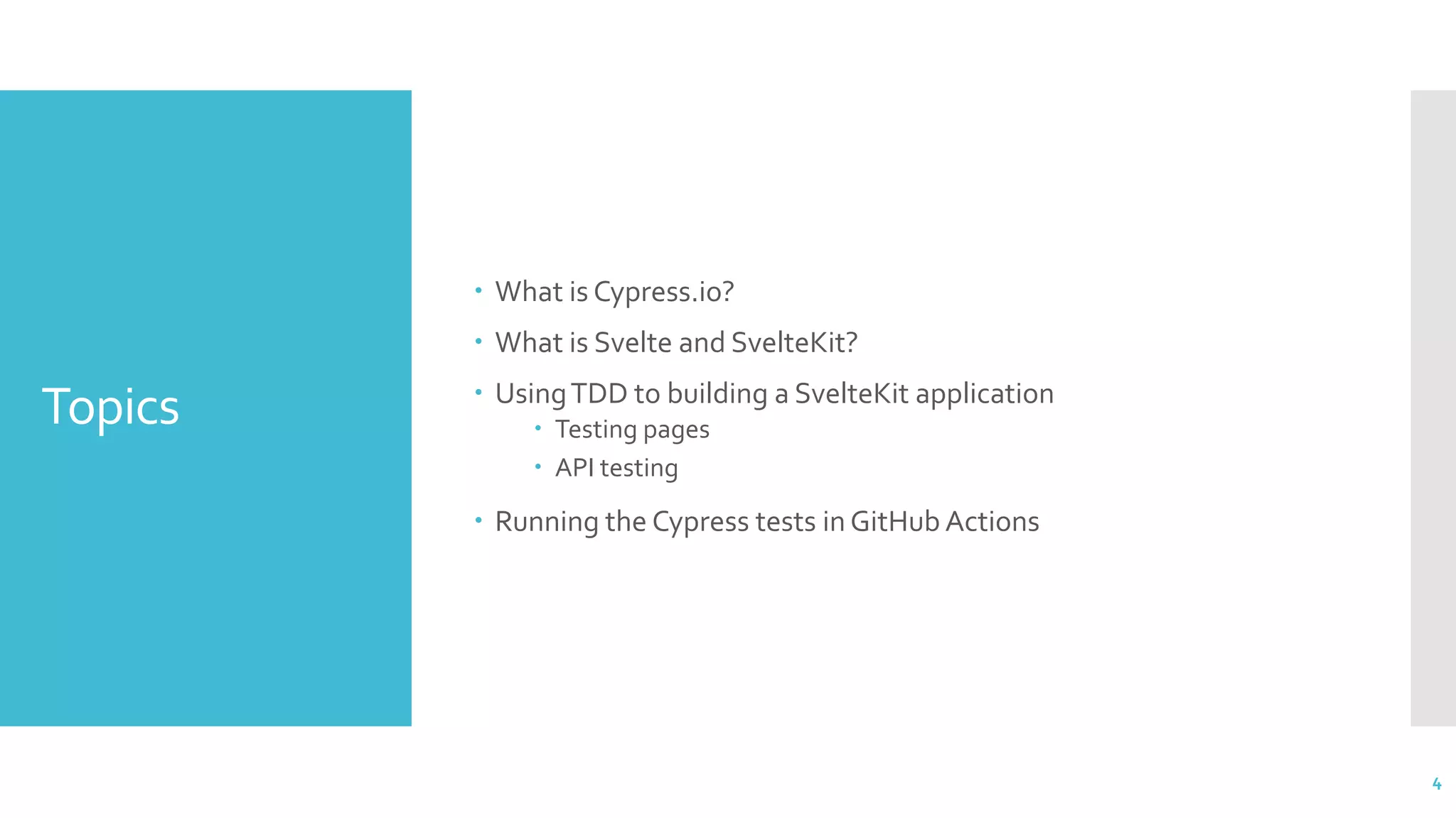Topics
 What is Cypress.io?
 What is Svelte and SvelteKit?
 UsingTDD to building a SvelteKit application
 Testing pages
 API testing
 Running the Cypress tests in GitHub Actions
4
 