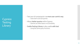 Cypress
Testing
Library
 Test your UI components in a more user-centric way
 Users don’t use CSS queries
 Allows better queries within Cypress
 Queries are often bases on accessibility
 SvelteTesting Library is also usable with Jest
 Using the same query functions
29
 