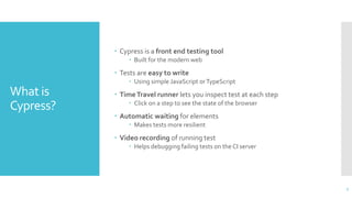 What is
Cypress?
 Cypress is a front end testing tool
 Built for the modern web
 Tests are easy to write
 Using simple...