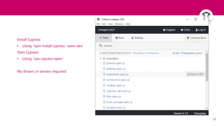16
Getting started with
Cypress
Install Cypress
• Using `npm install cypress –save-dev`
Start Cypress
• Using `npx cypress open`
No drivers or servers required
 