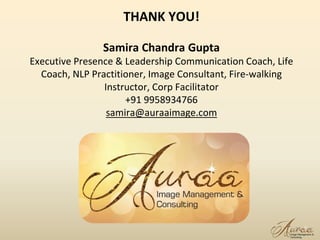 27
THANK YOU!
Samira Chandra Gupta
Executive Presence & Leadership Communication Coach, Life
Coach, NLP Practitioner, Image Consultant, Fire-walking
Instructor, Corp Facilitator
+91 9958934766
samira@auraaimage.com
 