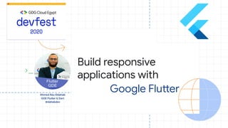 Ahmed Abu Eldahab
GDE Flutter & Dart
@dahabdev
Build responsive
applications with
Google Flutter
Slides: bit.ly/flutter-web-part3
 