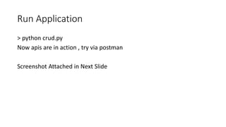 Run Application
> python crud.py
Now apis are in action , try via postman
Screenshot Attached in Next Slide
 
