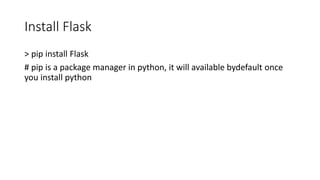 Install Flask
> pip install Flask
# pip is a package manager in python, it will available bydefault once
you install python
 