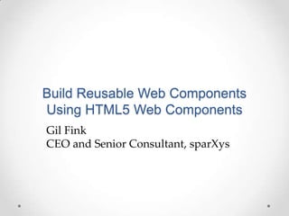 Build Reusable Web Components
Using HTML5 Web Components
Gil Fink
CEO and Senior Consultant, sparXys
 
