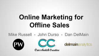 Online Marketing for
Offline Sales
Mike Russell - John Durso - Dan DelMain
 