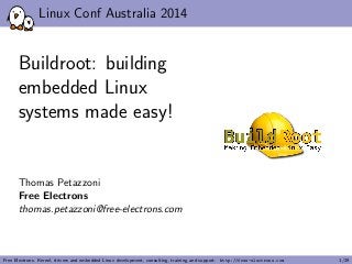 Linux Conf Australia 2014
Buildroot: building
embedded Linux
systems made easy!
Thomas Petazzoni
Free Electrons
thomas.petazzoni@free-electrons.com
Free Electrons. Kernel, drivers and embedded Linux development, consulting, training and support. http://free-electrons.com 1/29
 