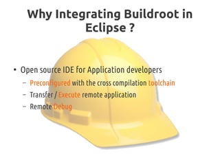 Why Integrating Buildroot in
Eclipse ?
●
Open source IDE for Application developers
– Preconfigured with the cross compila...