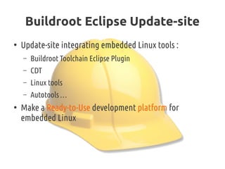 Buildroot Eclipse Update-site
●
Update-site integrating embedded Linux tools :
– Buildroot Toolchain Eclipse Plugin
– CDT
– Linux tools
– Autotools …
●
Make a Ready-to-Use development platform for
embedded Linux
 