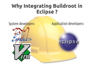 Why Integrating Buildroot in
Eclipse ?
System developers Application developers
 