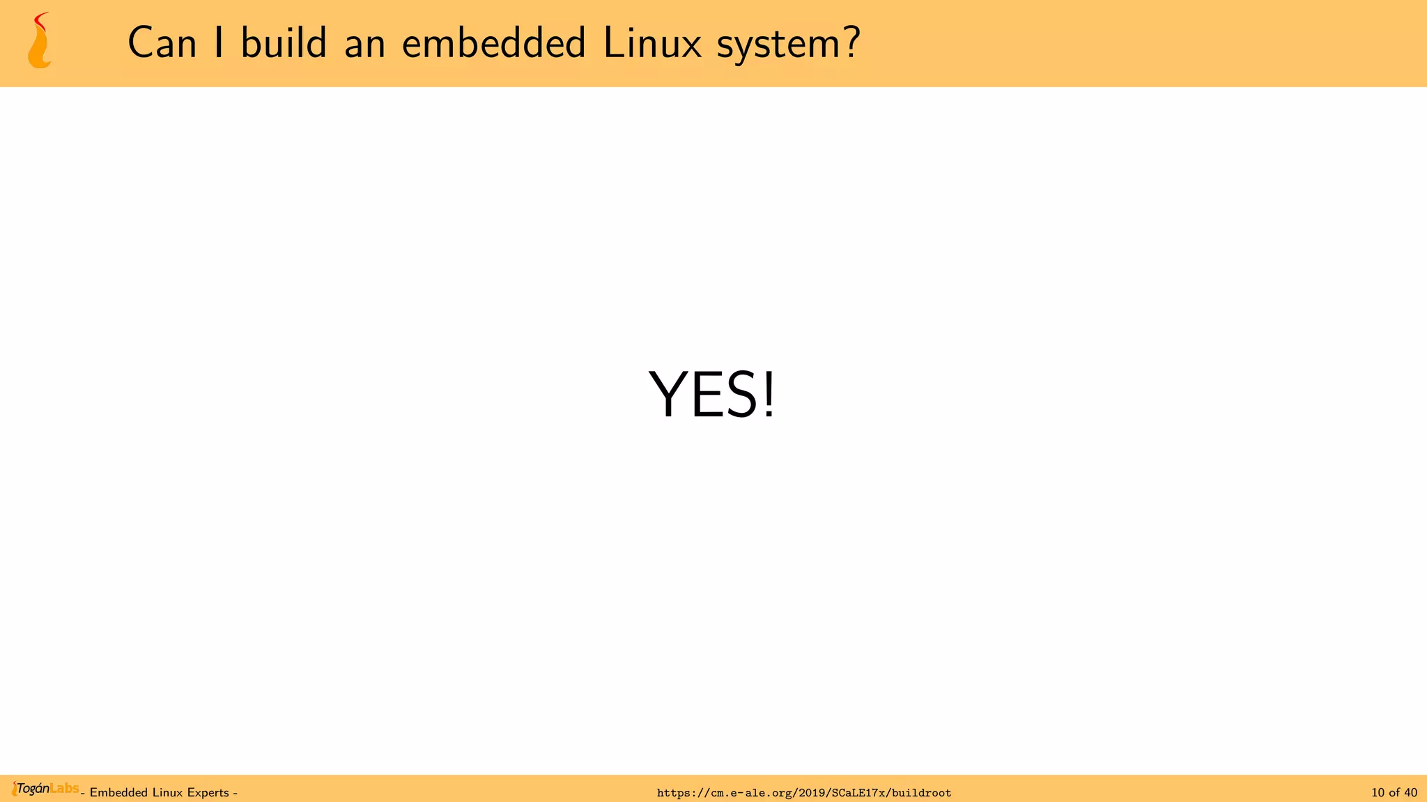 Can I build an embedded Linux system?
YES!
- Embedded Linux Experts - https://cm.e-ale.org/2019/SCaLE17x/buildroot 10 of 40
 