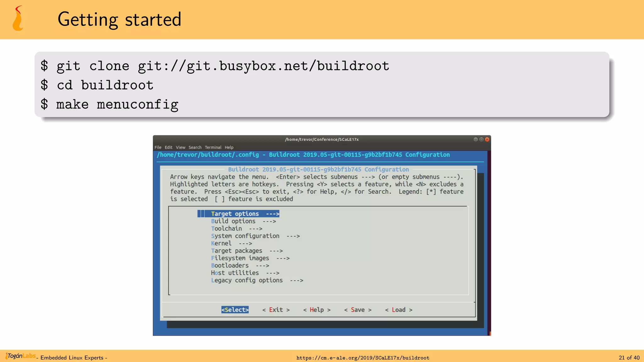 Getting started
$ git clone git://git.busybox.net/buildroot
$ cd buildroot
$ make menuconfig
- Embedded Linux Experts - https://cm.e-ale.org/2019/SCaLE17x/buildroot 21 of 40
 
