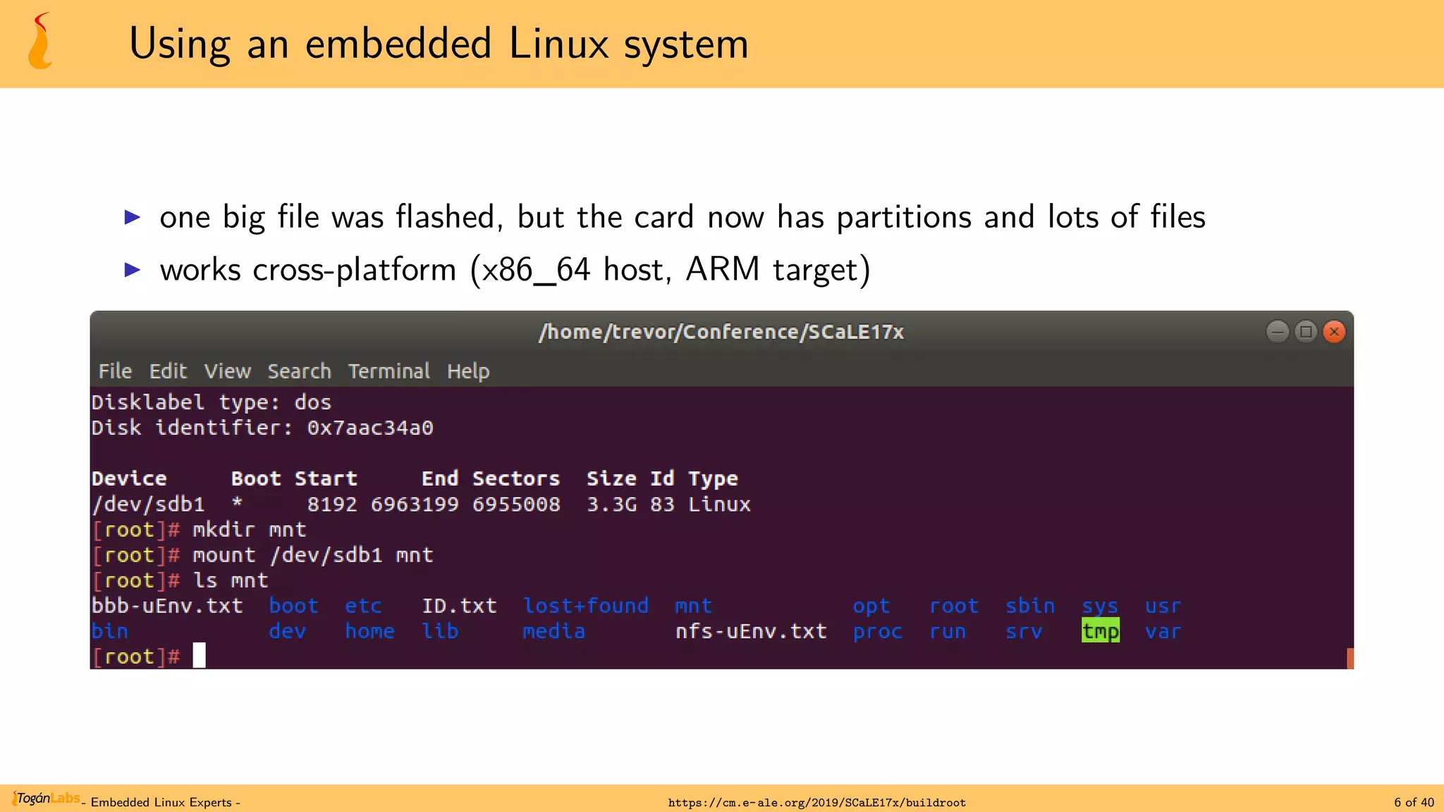 Using an embedded Linux system
▶ one big file was flashed, but the card now has partitions and lots of files
▶ works cross-platform (x86_64 host, ARM target)
- Embedded Linux Experts - https://cm.e-ale.org/2019/SCaLE17x/buildroot 6 of 40
 